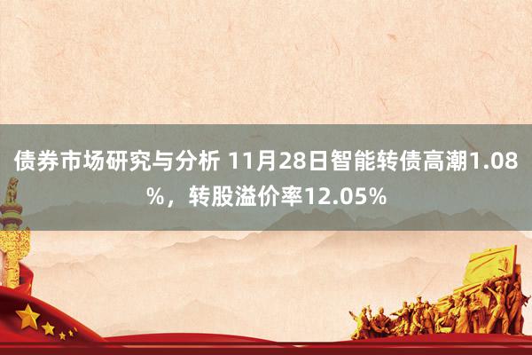 债券市场研究与分析 11月28日智能转债高潮1.08%，转股溢价率12.05%