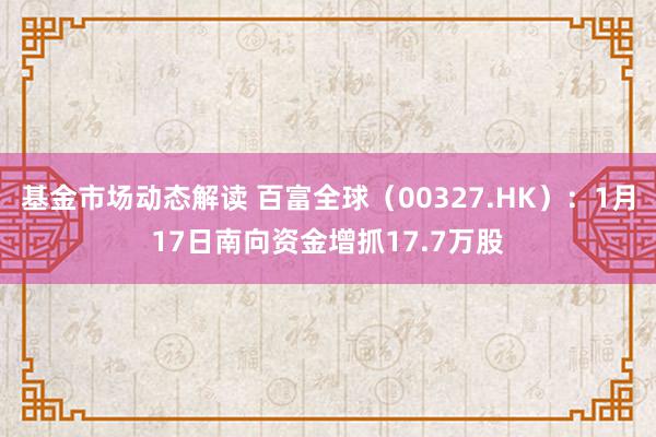 基金市场动态解读 百富全球（00327.HK）：1月17日南向资金增抓17.7万股