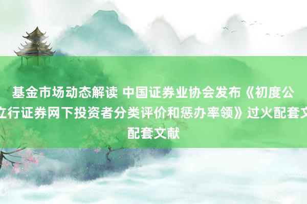 基金市场动态解读 中国证券业协会发布《初度公建立行证券网下投资者分类评价和惩办率领》过火配套文献