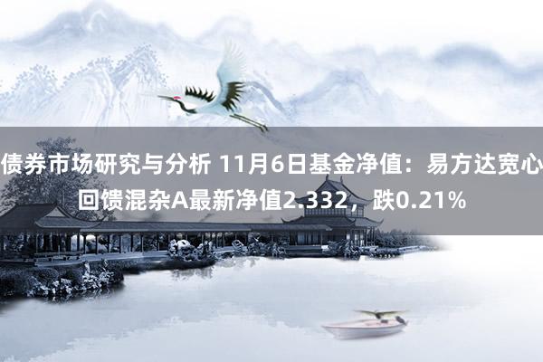 债券市场研究与分析 11月6日基金净值：易方达宽心回馈混杂A最新净值2.332，跌0.21%