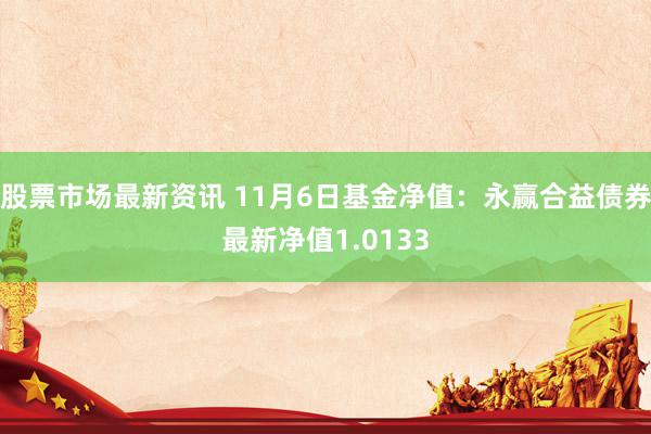 股票市场最新资讯 11月6日基金净值：永赢合益债券最新净值1.0133