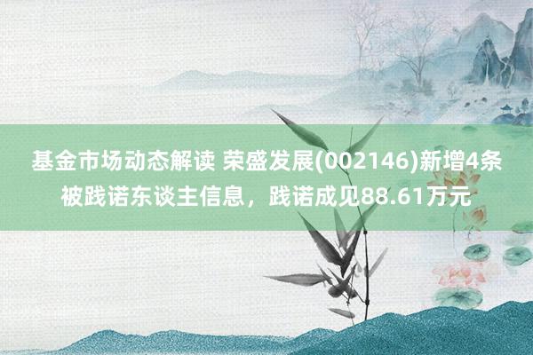 基金市场动态解读 荣盛发展(002146)新增4条被践诺东谈主信息，践诺成见88.61万元