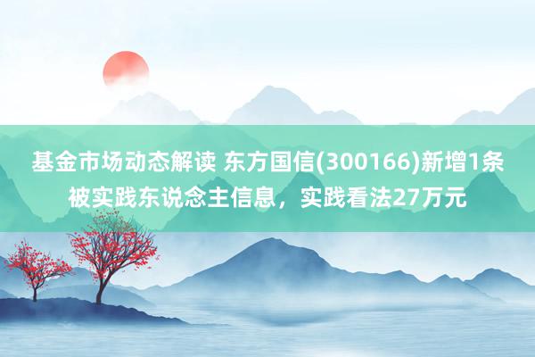 基金市场动态解读 东方国信(300166)新增1条被实践东说念主信息，实践看法27万元