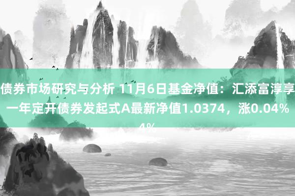 债券市场研究与分析 11月6日基金净值：汇添富淳享一年定开债券发起式A最新净值1.0374，涨0.04%