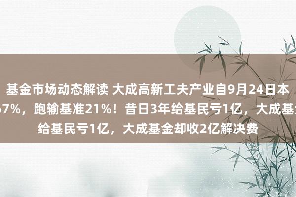 基金市场动态解读 大成高新工夫产业自9月24日本轮行情以来涨6.67%，跑输基准21%！昔日3年给基民亏1亿，大成基金却收2亿解决费