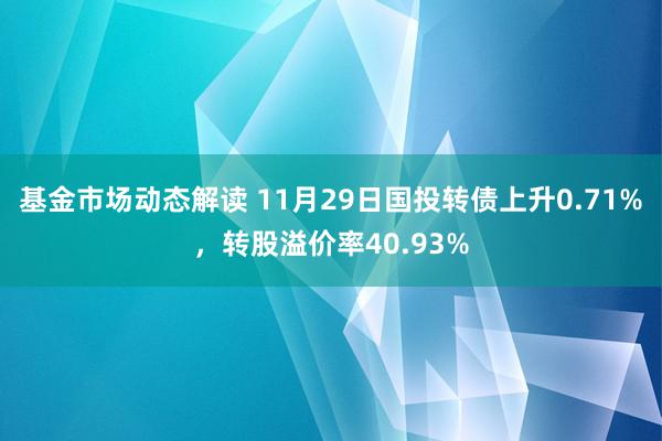 基金市场动态解读 11月29日国投转债上升0.71%，转股溢价率40.93%