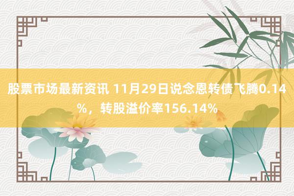 股票市场最新资讯 11月29日说念恩转债飞腾0.14%，转股溢价率156.14%