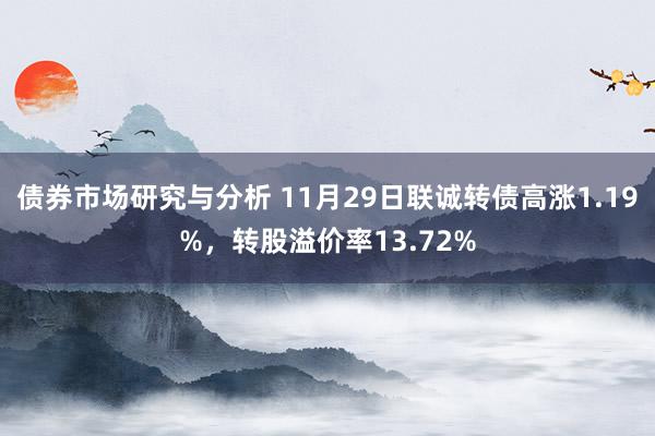 债券市场研究与分析 11月29日联诚转债高涨1.19%，转股溢价率13.72%