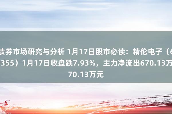 债券市场研究与分析 1月17日股市必读：精伦电子（600355）1月17日收盘跌7.93%，主力净流出670.13万元