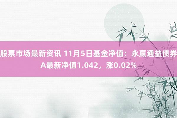 股票市场最新资讯 11月5日基金净值：永赢通益债券A最新净值1.042，涨0.02%