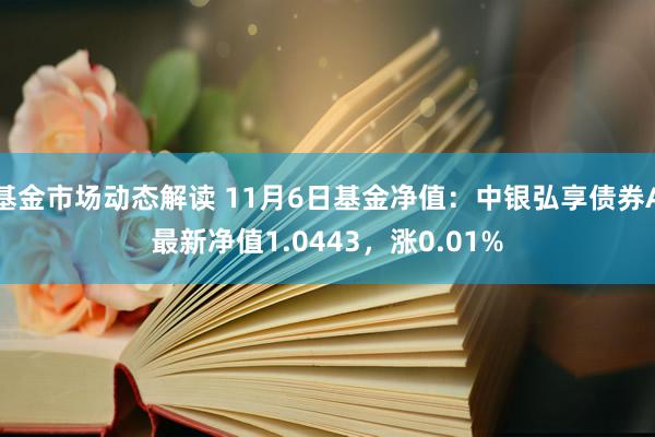 基金市场动态解读 11月6日基金净值：中银弘享债券A最新净值1.0443，涨0.01%