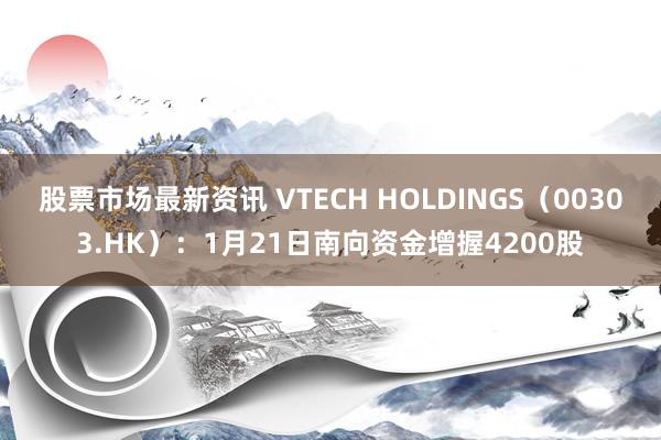 股票市场最新资讯 VTECH HOLDINGS（00303.HK）：1月21日南向资金增握4200股