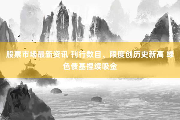 股票市场最新资讯 刊行数目、限度创历史新高 绿色债基捏续吸金