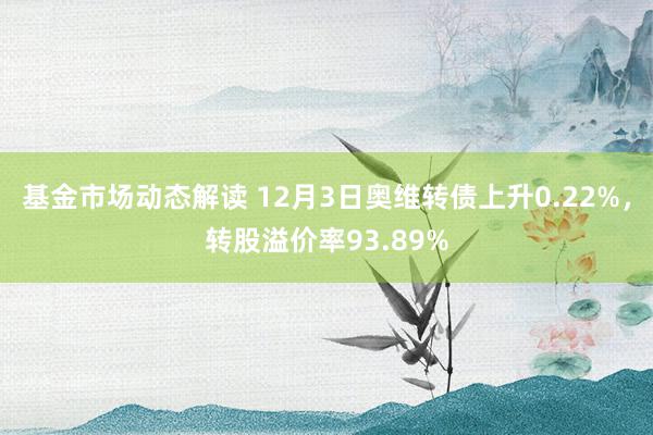 基金市场动态解读 12月3日奥维转债上升0.22%，转股溢价率93.89%