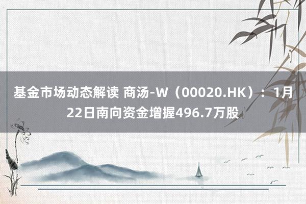 基金市场动态解读 商汤-W（00020.HK）：1月22日南向资金增握496.7万股