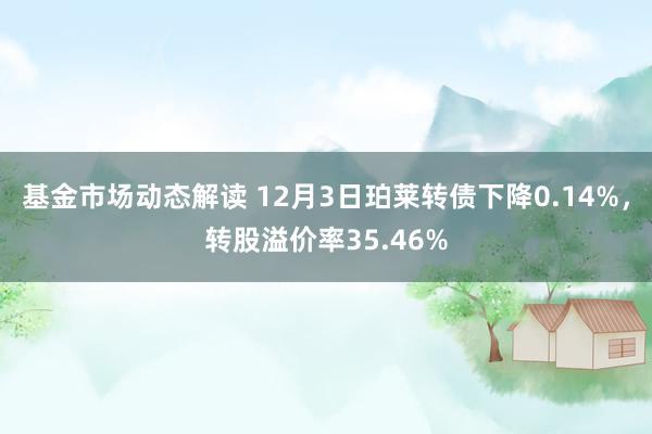 基金市场动态解读 12月3日珀莱转债下降0.14%，转股溢价率35.46%