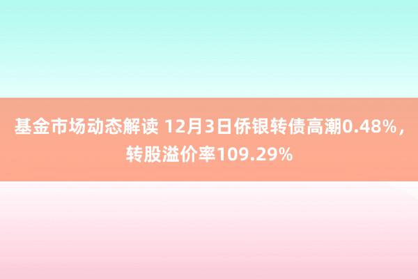 基金市场动态解读 12月3日侨银转债高潮0.48%，转股溢价率109.29%