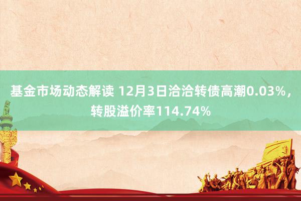 基金市场动态解读 12月3日洽洽转债高潮0.03%，转股溢价率114.74%