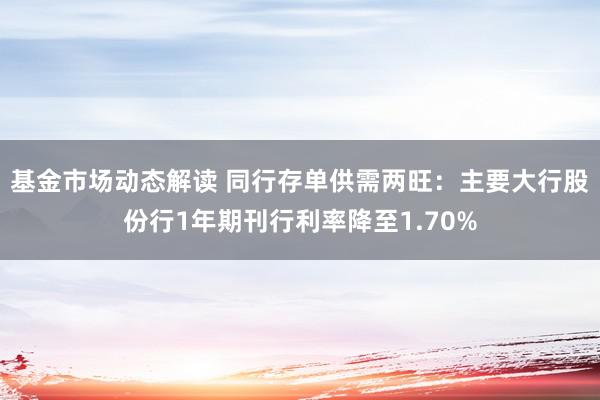 基金市场动态解读 同行存单供需两旺：主要大行股份行1年期刊行利率降至1.70%