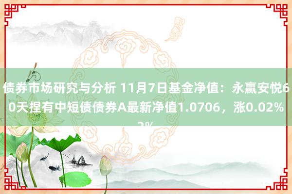 债券市场研究与分析 11月7日基金净值：永赢安悦60天捏有中短债债券A最新净值1.0706，涨0.02%