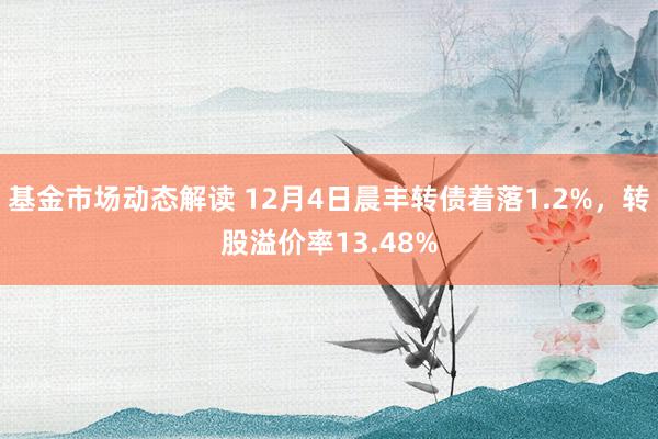 基金市场动态解读 12月4日晨丰转债着落1.2%，转股溢价率13.48%