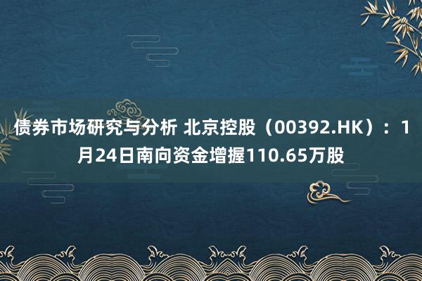 债券市场研究与分析 北京控股（00392.HK）：1月24日南向资金增握110.65万股