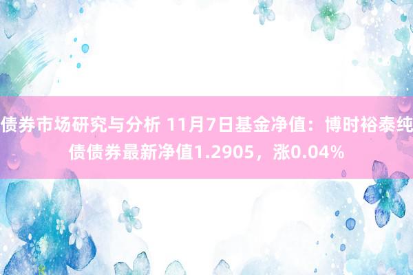 债券市场研究与分析 11月7日基金净值：博时裕泰纯债债券最新净值1.2905，涨0.04%