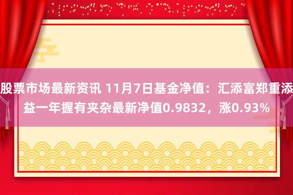 股票市场最新资讯 11月7日基金净值：汇添富郑重添益一年握有夹杂最新净值0.9832，涨0.93%