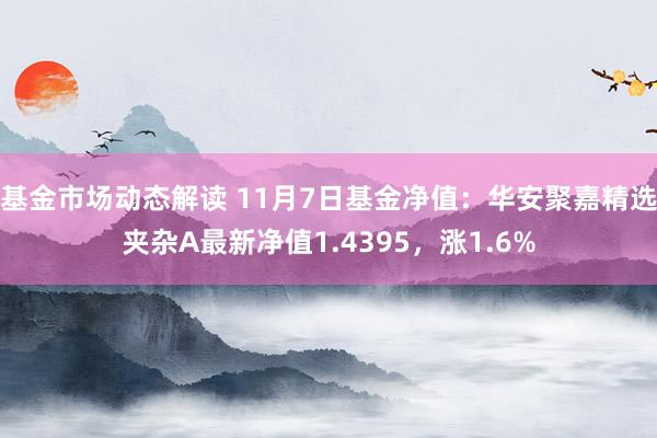 基金市场动态解读 11月7日基金净值：华安聚嘉精选夹杂A最新净值1.4395，涨1.6%