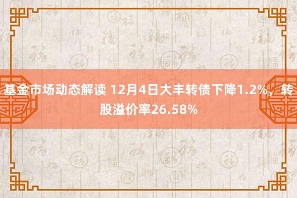 基金市场动态解读 12月4日大丰转债下降1.2%，转股溢价率26.58%