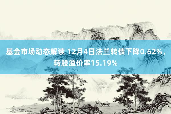 基金市场动态解读 12月4日法兰转债下降0.62%，转股溢价率15.19%