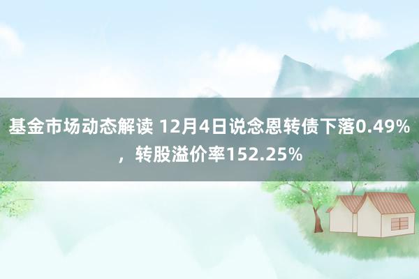 基金市场动态解读 12月4日说念恩转债下落0.49%，转股溢价率152.25%