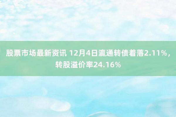 股票市场最新资讯 12月4日瀛通转债着落2.11%，转股溢价率24.16%