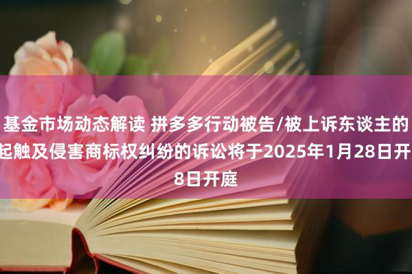 基金市场动态解读 拼多多行动被告/被上诉东谈主的1起触及侵害商标权纠纷的诉讼将于2025年1月28日开庭