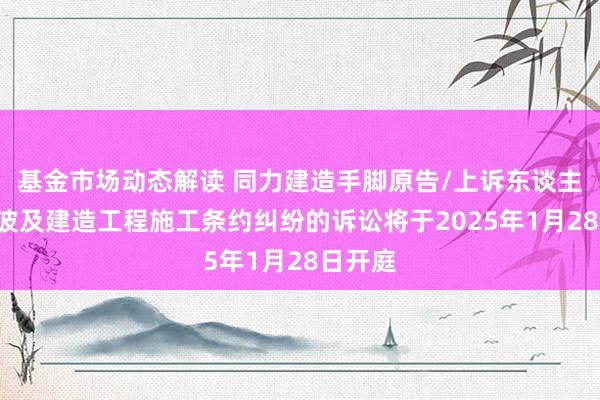 基金市场动态解读 同力建造手脚原告/上诉东谈主的1起波及建造工程施工条约纠纷的诉讼将于2025年1月28日开庭