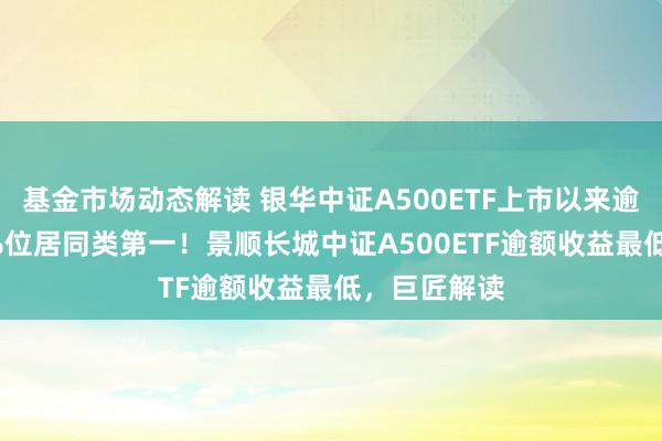 基金市场动态解读 银华中证A500ETF上市以来逾额收益0.2%位居同类第一！景顺长城中证A500ETF逾额收益最低，巨匠解读