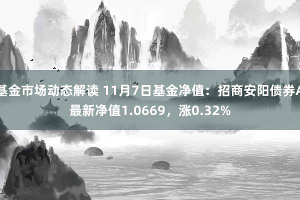 基金市场动态解读 11月7日基金净值：招商安阳债券A最新净值1.0669，涨0.32%