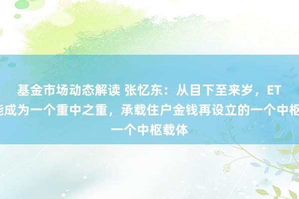 基金市场动态解读 张忆东：从目下至来岁，ETF可能成为一个重中之重，承载住户金钱再设立的一个中枢载体