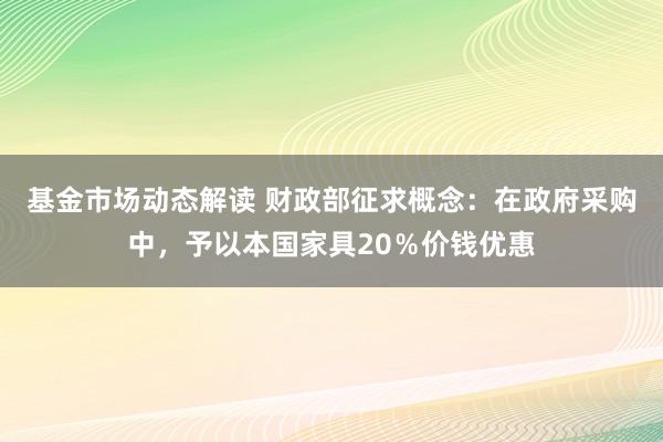 基金市场动态解读 财政部征求概念：在政府采购中，予以本国家具20％价钱优惠