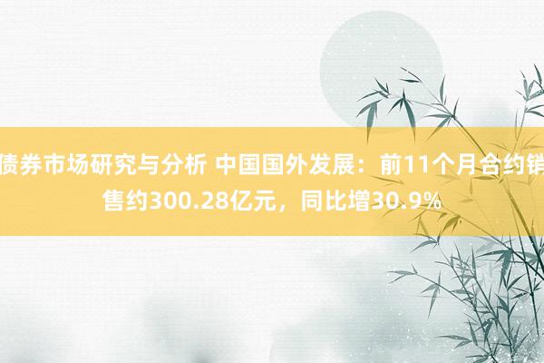 债券市场研究与分析 中国国外发展：前11个月合约销售约300.28亿元，同比增30.9%