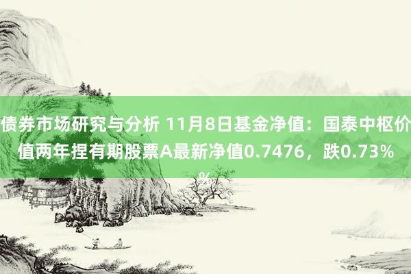 债券市场研究与分析 11月8日基金净值：国泰中枢价值两年捏有期股票A最新净值0.7476，跌0.73%