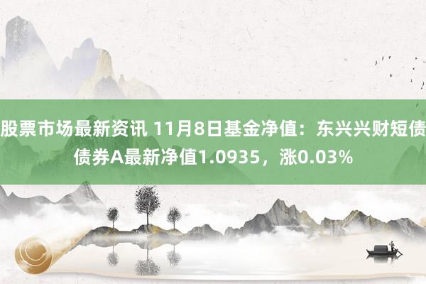 股票市场最新资讯 11月8日基金净值：东兴兴财短债债券A最新净值1.0935，涨0.03%