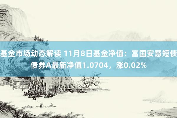 基金市场动态解读 11月8日基金净值：富国安慧短债债券A最新净值1.0704，涨0.02%