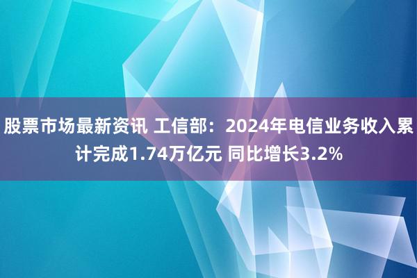 股票市场最新资讯 工信部：2024年电信业务收入累计完成1.74万亿元 同比增长3.2%