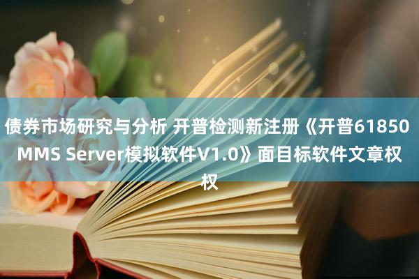 债券市场研究与分析 开普检测新注册《开普61850 MMS Server模拟软件V1.0》面目标软件文章权