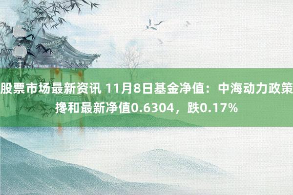 股票市场最新资讯 11月8日基金净值：中海动力政策搀和最新净值0.6304，跌0.17%