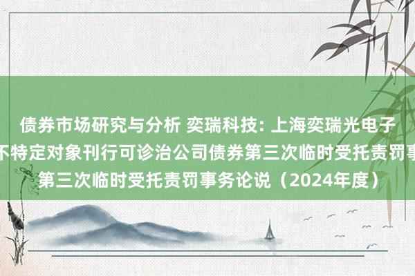 债券市场研究与分析 奕瑞科技: 上海奕瑞光电子科技股份有限公司向不特定对象刊行可诊治公司债券第三次临时受托责罚事务论说（2024年度）