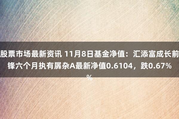 股票市场最新资讯 11月8日基金净值：汇添富成长前锋六个月执有羼杂A最新净值0.6104，跌0.67%