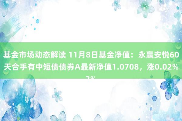 基金市场动态解读 11月8日基金净值：永赢安悦60天合手有中短债债券A最新净值1.0708，涨0.02%