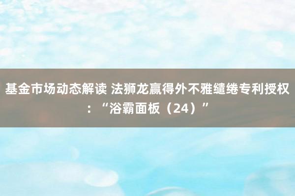 基金市场动态解读 法狮龙赢得外不雅缱绻专利授权：“浴霸面板（24）”